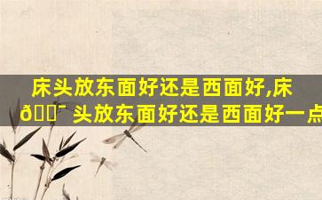 床头放东面好还是西面好,床 🐯 头放东面好还是西面好一点